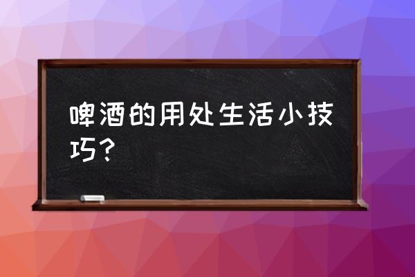 用啤酒怎么清洗灶台 啤酒的用处生活小技巧？