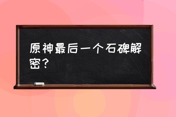 原神月浴之渊尾处的石碑解锁攻略 原神最后一个石碑解密？