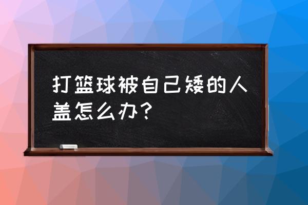 小个子篮球盖帽技巧 打篮球被自己矮的人盖怎么办？