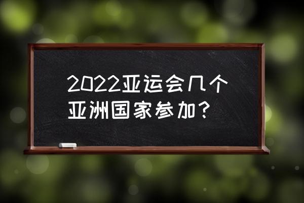 2022亚运会申办国家有几个 2022亚运会几个亚洲国家参加？