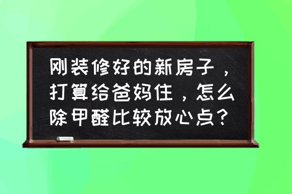 新装修房快速清除甲醛方法 刚装修好的新房子，打算给爸妈住，怎么除甲醛比较放心点？