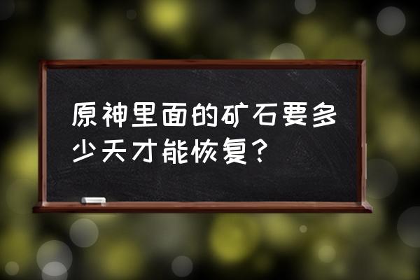 原神矿石怎么转换 原神里面的矿石要多少天才能恢复？