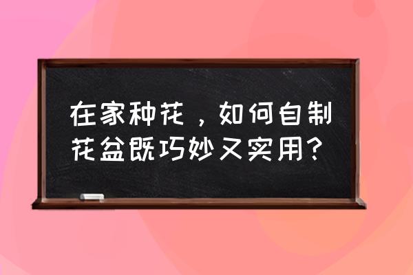 养花工具哪里买 在家种花，如何自制花盆既巧妙又实用？