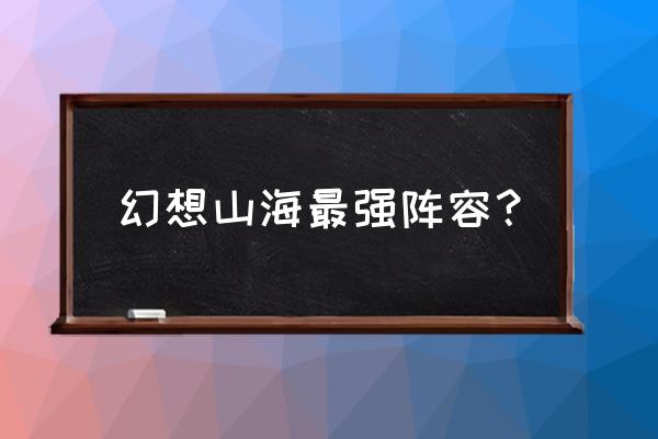 最强战姬游戏还有别的名字吗 幻想山海最强阵容？