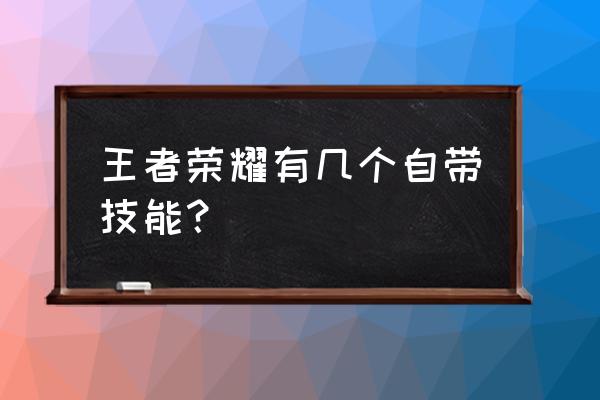 王者荣耀怎么在游戏里看被动技能 王者荣耀有几个自带技能？