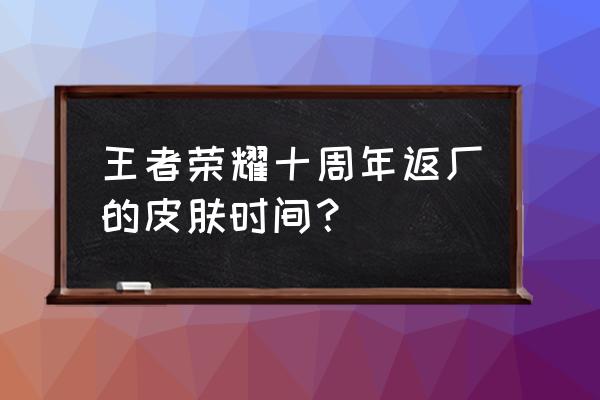 王者荣耀十周年返场皮肤排名 王者荣耀十周年返厂的皮肤时间？