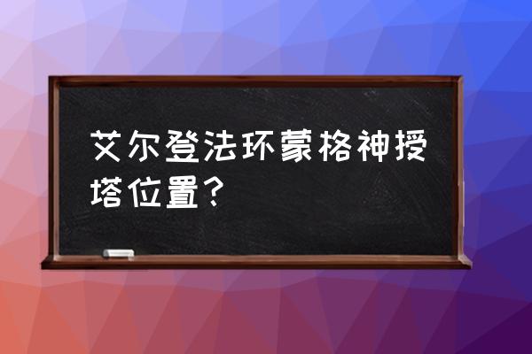 艾尔登法环地图所有地点 艾尔登法环蒙格神授塔位置？