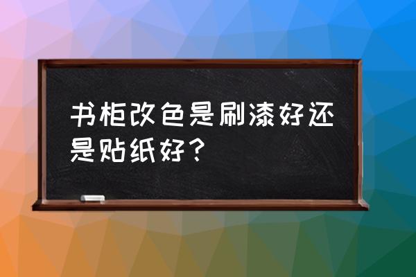 立邦上门衣柜改色 书柜改色是刷漆好还是贴纸好？