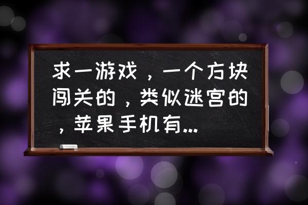 小木块闯关游戏区域推荐 求一游戏，一个方块闯关的，类似迷宫的，苹果手机有的忘记叫什么名字了？