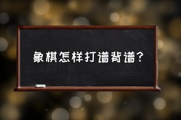 什么是象棋打谱 象棋怎样打谱背谱？