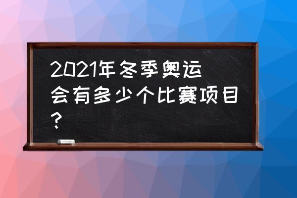 北京冬奥会的比赛项目有什么 2021年冬季奥运会有多少个比赛项目？