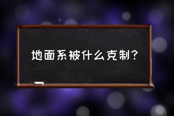 哪6个属性搭配可以克制所有属性 地面系被什么克制？