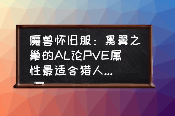 黑翼奈法利安怎么打 魔兽怀旧服：黑翼之巢的AL论PVE属性最适合猎人，那优先猎人如何？