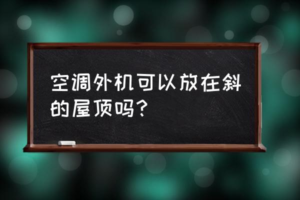 空调外机放楼顶的利弊 空调外机可以放在斜的屋顶吗？