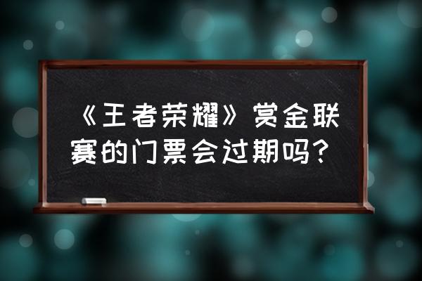 王者荣耀赏金赛入口如何开始游戏 《王者荣耀》赏金联赛的门票会过期吗？