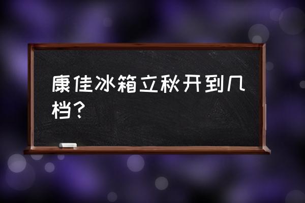 冬天康佳冰箱调几档最合适 康佳冰箱立秋开到几档？