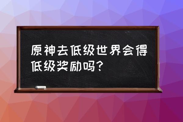 原神可以降低世界等级么 原神去低级世界会得低级奖励吗？