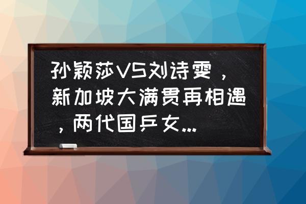 2022WTT世界杯决赛入口 孙颖莎VS刘诗雯，新加坡大满贯再相遇，两代国乒女将，谁能获胜？