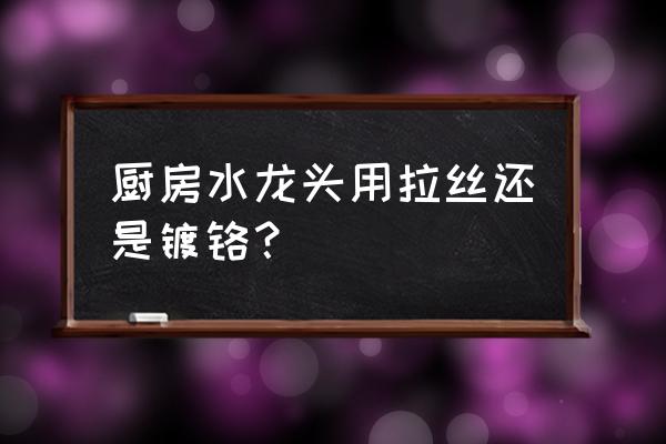 怎么选购家用厨房水龙头 厨房水龙头用拉丝还是镀铬？