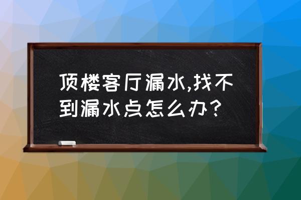 客厅墙壁渗水怎么处理 顶楼客厅漏水,找不到漏水点怎么办？