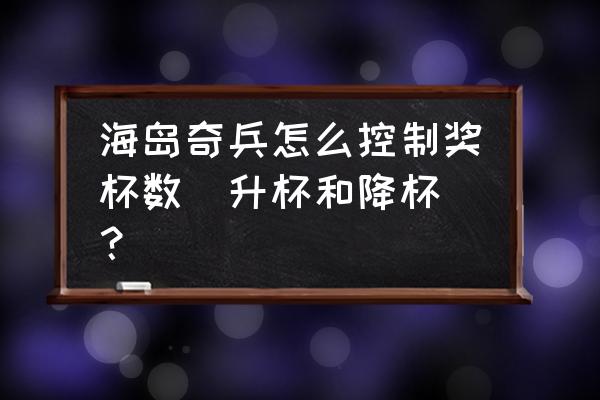 海岛奇兵各种奖杯怎么获得 海岛奇兵怎么控制奖杯数（升杯和降杯）？