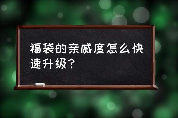 福袋评论了怎么还参与不了 福袋的亲戚度怎么快速升级？