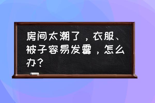 放假回宿舍被子发霉怎么预防 房间太潮了，衣服、被子容易发霉，怎么办？