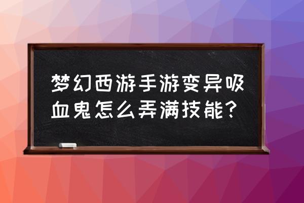 梦幻西游手游满技能吸血鬼怎么合 梦幻西游手游变异吸血鬼怎么弄满技能？