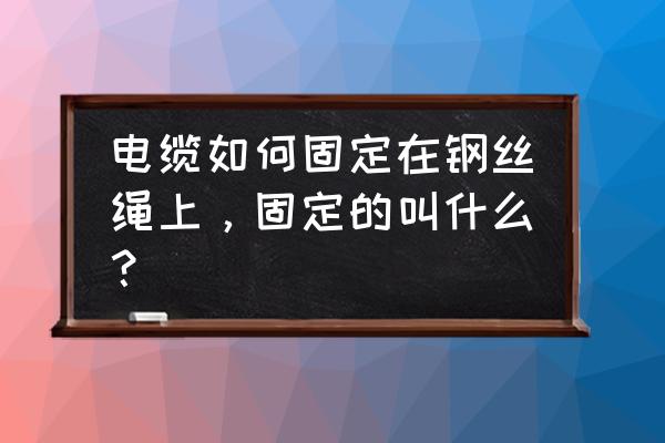 固定电线的小窍门有哪些 电缆如何固定在钢丝绳上，固定的叫什么？