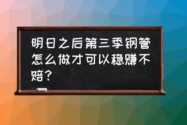 明日之后黄杨木在哪里 明日之后第三季钢管怎么做才可以稳赚不赔？