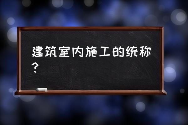 住宅室内装修施工流程 建筑室内施工的统称？