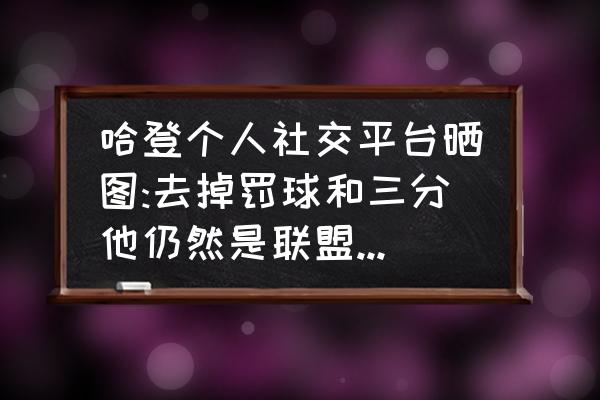 苹果手机如何下载球会体育 哈登个人社交平台晒图:去掉罚球和三分他仍然是联盟得分王，对此你怎么评价？