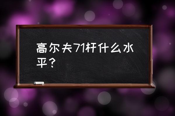 高尔夫杆选择 高尔夫71杆什么水平？