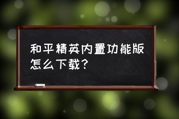 和平精英游戏在哪里下载的好 和平精英内置功能版怎么下载？