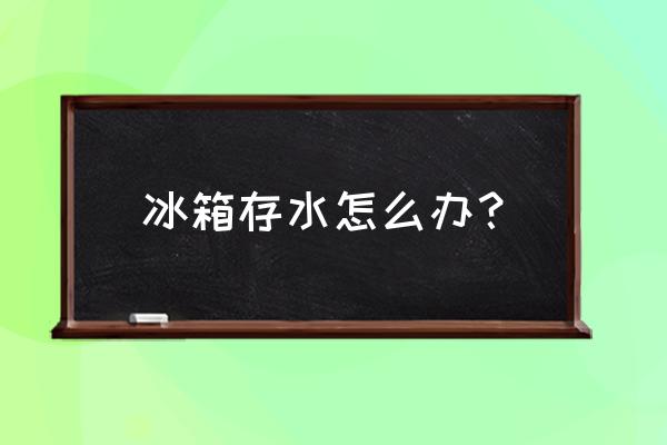 冰箱里有积水怎么处理 冰箱存水怎么办？