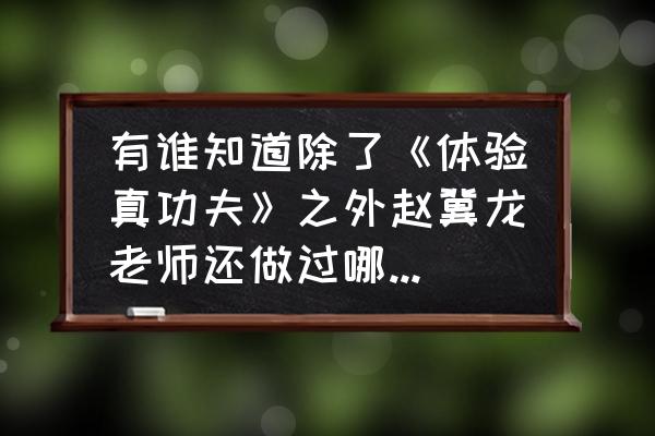 赵冀龙功夫在哪里学 有谁知道除了《体验真功夫》之外赵冀龙老师还做过哪些节目？