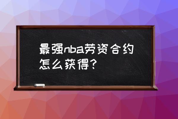 最强nba合同到期怎么合成永久 最强nba劳资合约怎么获得？