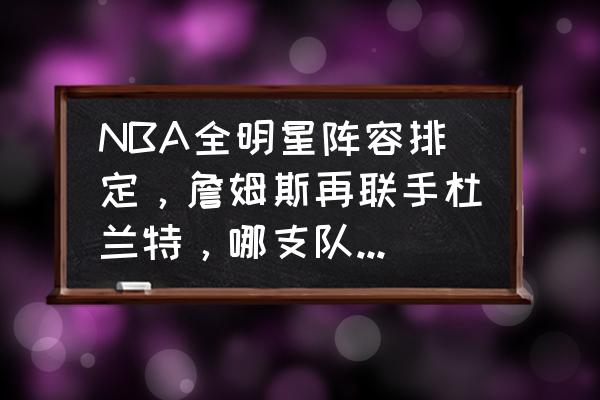 你心目中的nba全明星阵容 NBA全明星阵容排定，詹姆斯再联手杜兰特，哪支队伍阵容更强？