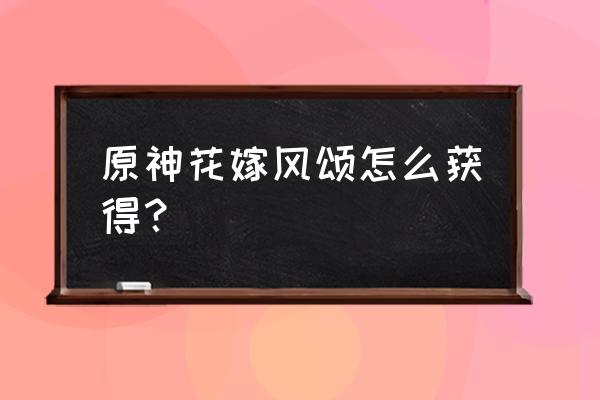 原神主角风套怎么获得 原神花嫁风颂怎么获得？