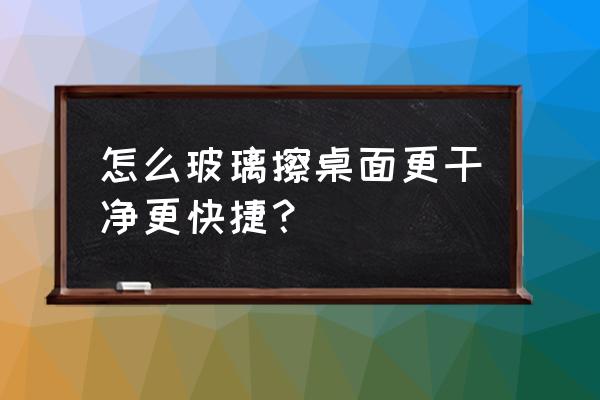 怎样能让玻璃越擦越干净 怎么玻璃擦桌面更干净更快捷？