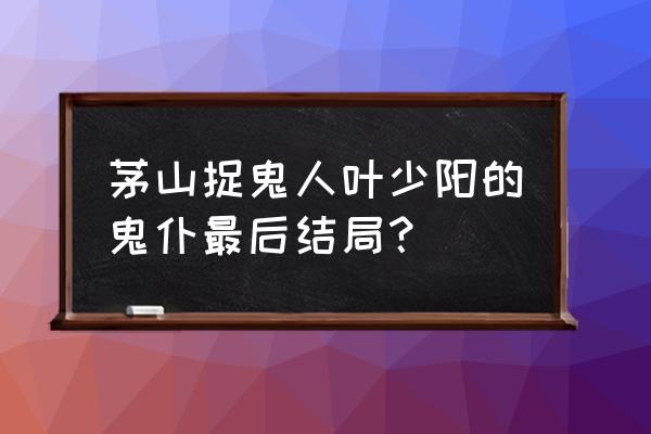 一起来捉妖好友怎么消除 茅山捉鬼人叶少阳的鬼仆最后结局？