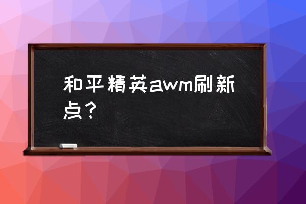 和平精英找到awm的方法 和平精英awm刷新点？