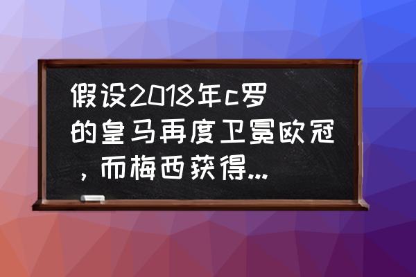 历届世界足球先生和金球奖比较 假设2018年c罗的皇马再度卫冕欧冠，而梅西获得了世界杯冠军，谁的金球奖胜算更大？