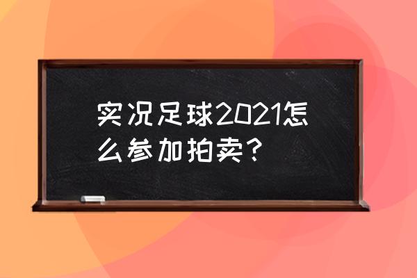 实况足球2016怎么设置比赛大名单 实况足球2021怎么参加拍卖？