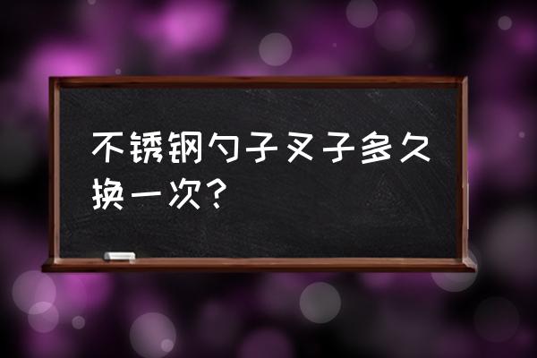 餐具要常换吗 不锈钢勺子叉子多久换一次？