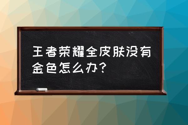 王者金色的名字怎么不显示了 王者荣耀全皮肤没有金色怎么办？