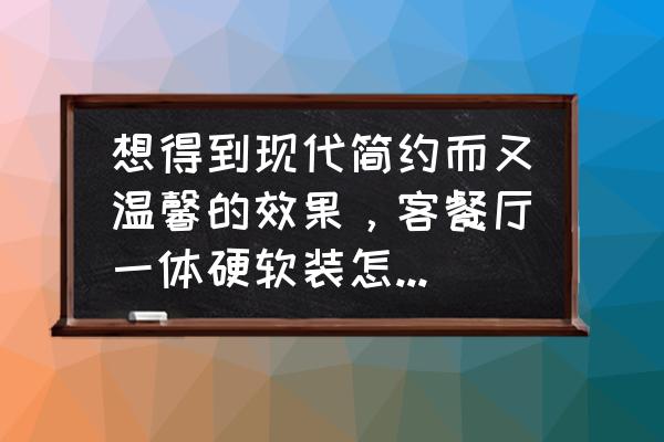 餐厅怎么装修比较温馨 想得到现代简约而又温馨的效果，客餐厅一体硬软装怎么搭配？