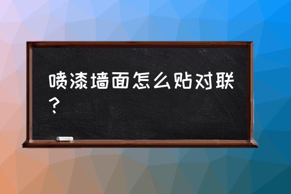 油漆墙面步骤 喷漆墙面怎么贴对联？