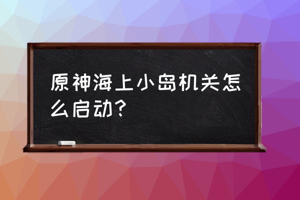 原神机关棋谭怎么开启 原神海上小岛机关怎么启动？