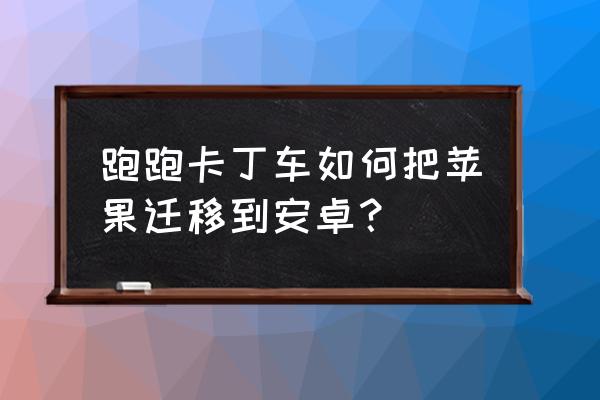 怎么从苹果区转回自己的安卓区 跑跑卡丁车如何把苹果迁移到安卓？